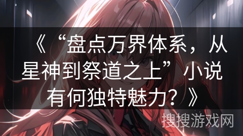 《“盘点万界体系，从星神到祭道之上”小说有何独特魅力？》