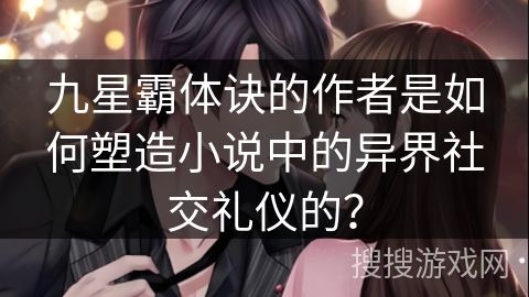 九星霸体诀的作者是如何塑造小说中的异界社交礼仪的？
