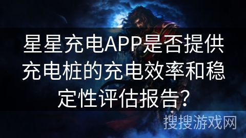 星星充电APP是否提供充电桩的充电效率和稳定性评估报告？