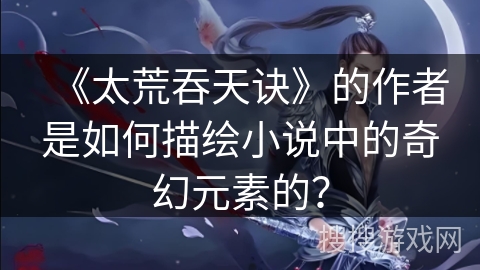 《太荒吞天诀》的作者是如何描绘小说中的奇幻元素的？