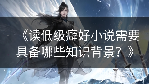 《读低级癖好小说需要具备哪些知识背景？》