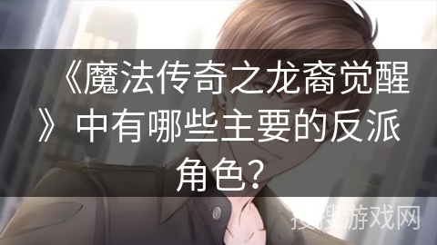 《魔法传奇之龙裔觉醒》中有哪些主要的反派角色？