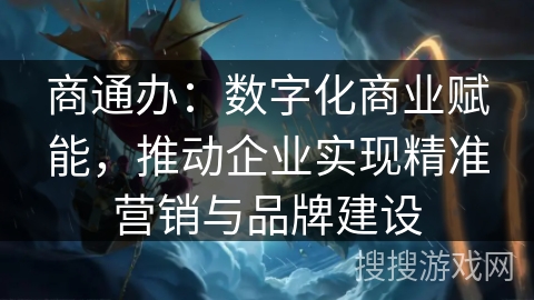 商通办：数字化商业赋能，推动企业实现精准营销与品牌建设