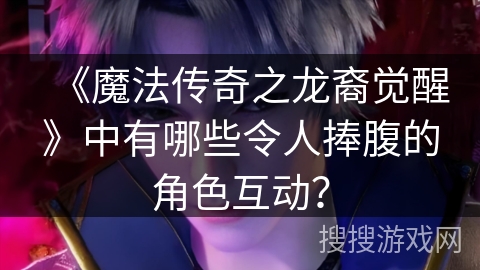 《魔法传奇之龙裔觉醒》中有哪些令人捧腹的角色互动？