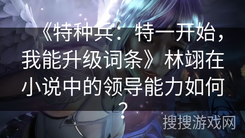 《特种兵：特一开始，我能升级词条》林翊在小说中的领导能力如何？