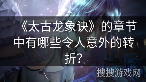 《太古龙象诀》的章节中有哪些令人意外的转折？