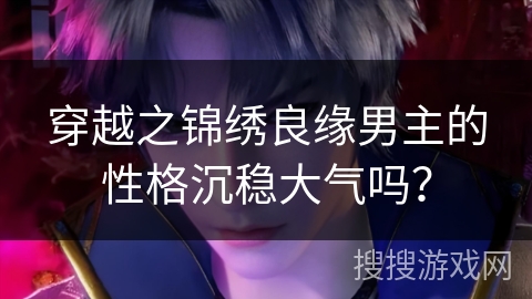 穿越之锦绣良缘男主的性格沉稳大气吗？