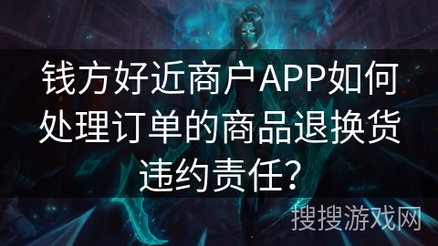 钱方好近商户APP如何处理订单的商品退换货违约责任？