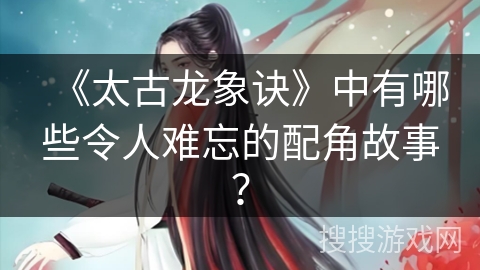 《太古龙象诀》中有哪些令人难忘的配角故事？