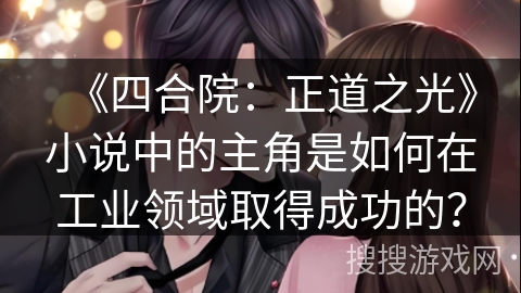 《四合院：正道之光》小说中的主角是如何在工业领域取得成功的？