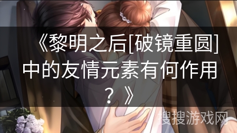 《黎明之后[破镜重圆]中的友情元素有何作用？》
