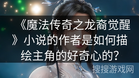 《魔法传奇之龙裔觉醒》小说的作者是如何描绘主角的好奇心的？