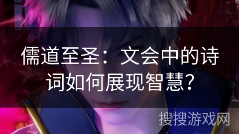 儒道至圣：文会中的诗词如何展现智慧？