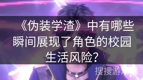 《伪装学渣》中有哪些瞬间展现了角色的校园生活风险？