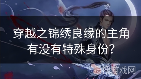 穿越之锦绣良缘的主角有没有特殊身份？
