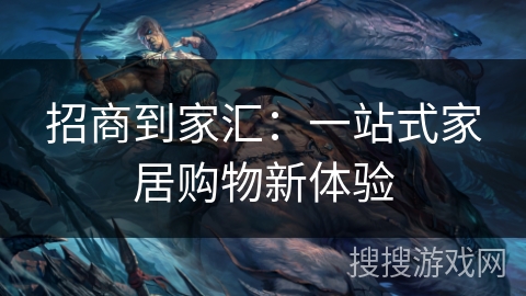 招商到家汇：一站式家居购物新体验