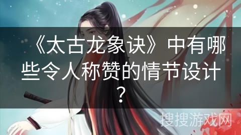《太古龙象诀》中有哪些令人称赞的情节设计？