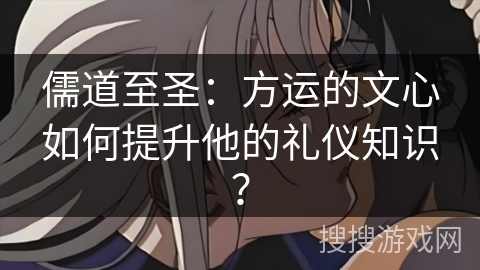 儒道至圣：方运的文心如何提升他的礼仪知识？