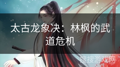 太古龙象决：林枫的武道危机