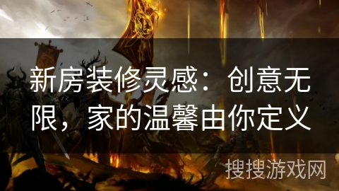新房装修灵感：创意无限，家的温馨由你定义