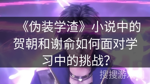 《伪装学渣》小说中的贺朝和谢俞如何面对学习中的挑战？