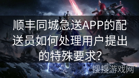 顺丰同城急送APP的配送员如何处理用户提出的特殊要求？