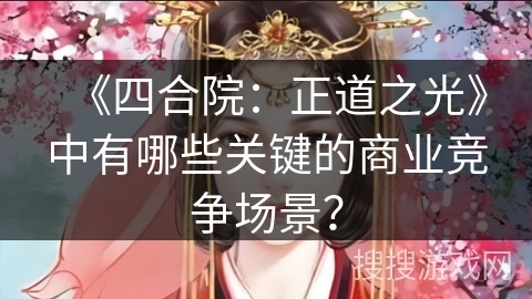 《四合院：正道之光》中有哪些关键的商业竞争场景？