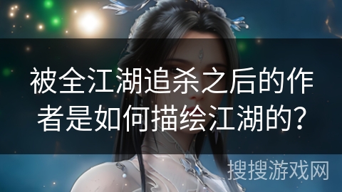 被全江湖追杀之后的作者是如何描绘江湖的？