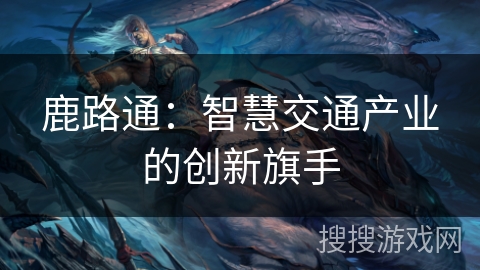 鹿路通：智慧交通产业的创新旗手