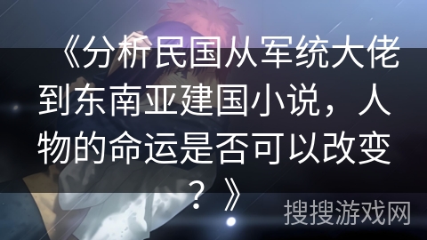 《分析民国从军统大佬到东南亚建国小说，人物的命运是否可以改变？》