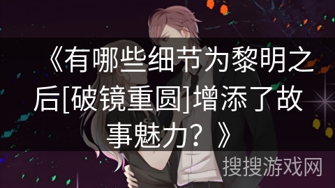 《有哪些细节为黎明之后[破镜重圆]增添了故事魅力？》