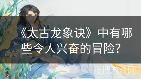 《太古龙象诀》中有哪些令人兴奋的冒险？