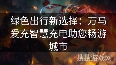 绿色出行新选择：万马爱充智慧充电助您畅游城市