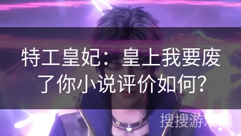 特工皇妃：皇上我要废了你小说评价如何？
