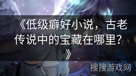 《低级癖好小说，古老传说中的宝藏在哪里？》