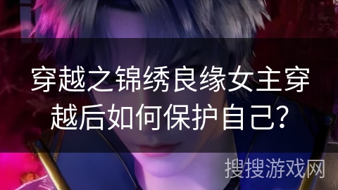 穿越之锦绣良缘女主穿越后如何保护自己？