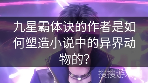 九星霸体诀的作者是如何塑造小说中的异界动物的？