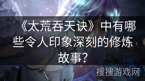《太荒吞天诀》中有哪些令人印象深刻的修炼故事？
