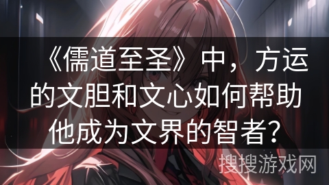 《儒道至圣》中，方运的文胆和文心如何帮助他成为文界的智者？