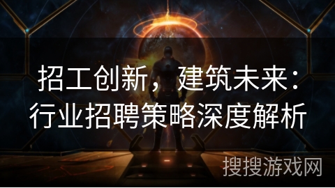 招工创新，建筑未来：行业招聘策略深度解析