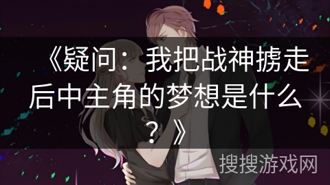 《疑问：我把战神掳走后中主角的梦想是什么？》