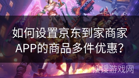 如何设置京东到家商家APP的商品多件优惠？