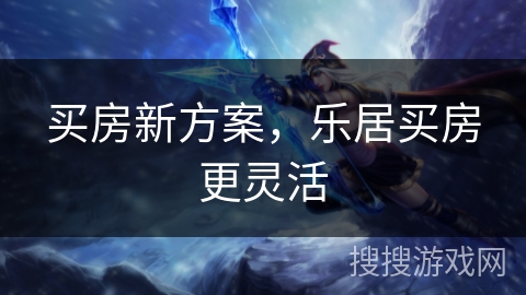 买房新方案，乐居买房更灵活