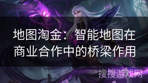 地图淘金：智能地图在商业合作中的桥梁作用