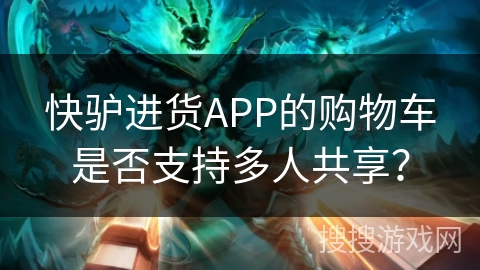 快驴进货APP的购物车是否支持多人共享？