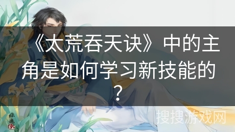 《太荒吞天诀》中的主角是如何学习新技能的？