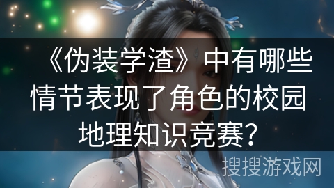 《伪装学渣》中有哪些情节表现了角色的校园地理知识竞赛？