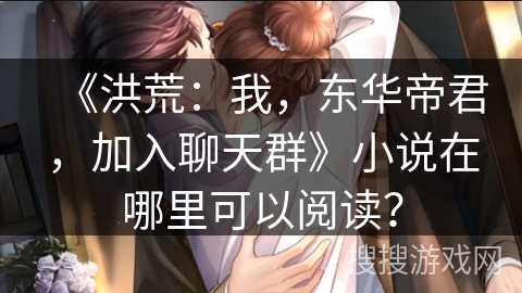 《洪荒：我，东华帝君，加入聊天群》小说在哪里可以阅读？