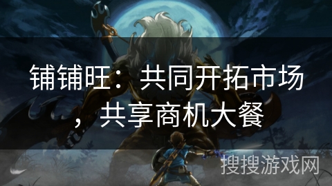 铺铺旺：共同开拓市场，共享商机大餐