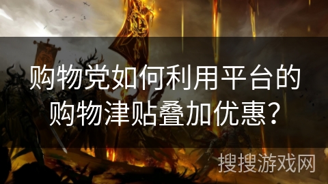 购物党如何利用平台的购物津贴叠加优惠？